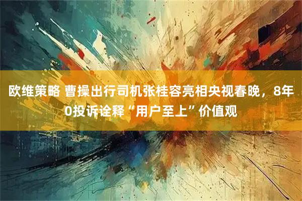 欧维策略 曹操出行司机张桂容亮相央视春晚，8年0投诉诠释“用户至上”价值观