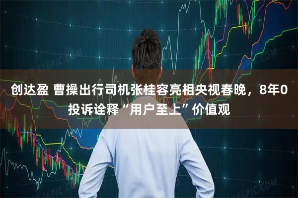 创达盈 曹操出行司机张桂容亮相央视春晚，8年0投诉诠释“用户至上”价值观