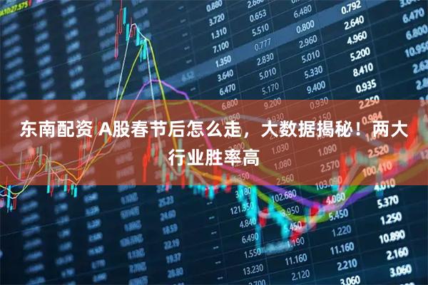 东南配资 A股春节后怎么走，大数据揭秘！两大行业胜率高