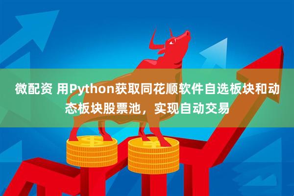 微配资 用Python获取同花顺软件自选板块和动态板块股票池，实现自动交易