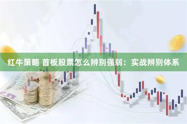 红牛策略 首板股票怎么辨别强弱：实战辨别体系
