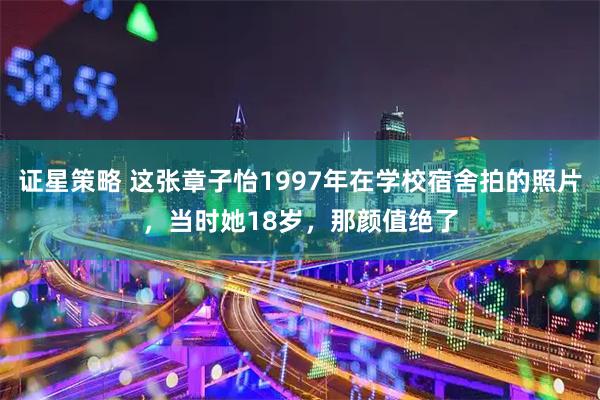 证星策略 这张章子怡1997年在学校宿舍拍的照片，当时她18岁，那颜值绝了
