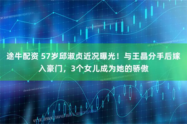 途牛配资 57岁邱淑贞近况曝光！与王晶分手后嫁入豪门，3个女儿成为她的骄傲