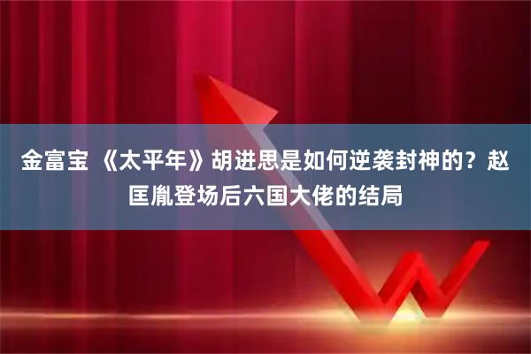 金富宝 《太平年》胡进思是如何逆袭封神的？赵匡胤登场后六国大佬的结局