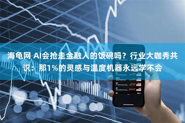 海龟网 AI会抢走金融人的饭碗吗？行业大咖秀共识：那1%的灵感与温度机器永远学不会
