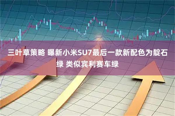 三叶草策略 曝新小米SU7最后一款新配色为靛石绿 类似宾利赛车绿