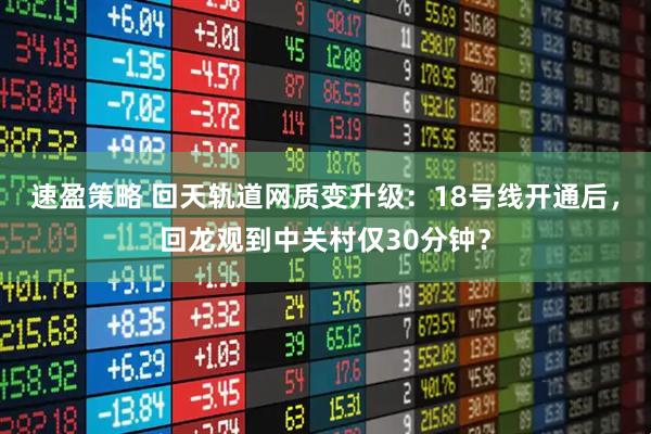 速盈策略 回天轨道网质变升级：18号线开通后，回龙观到中关村仅30分钟？