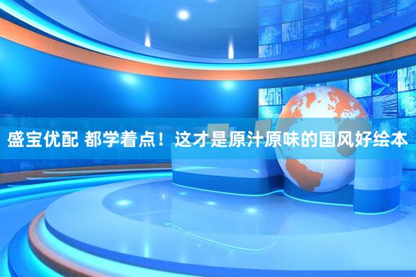 盛宝优配 都学着点！这才是原汁原味的国风好绘本
