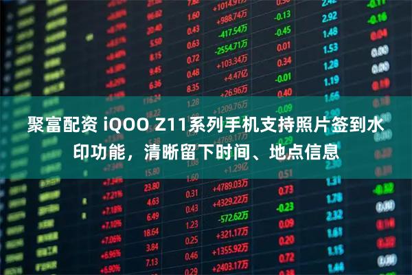 聚富配资 iQOO Z11系列手机支持照片签到水印功能，清晰留下时间、地点信息
