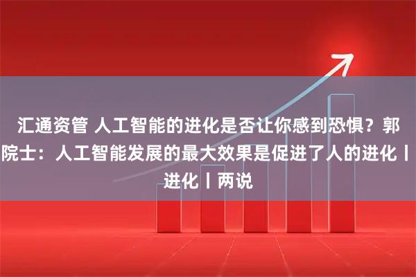 汇通资管 人工智能的进化是否让你感到恐惧？郭毅可院士：人工智能发展的最大效果是促进了人的进化丨两说