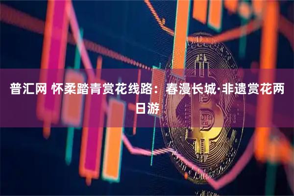 普汇网 怀柔踏青赏花线路：春漫长城·非遗赏花两日游