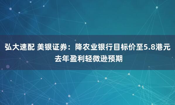 弘大速配 美银证券：降农业银行目标价至5.8港元 去年盈利轻微逊预期