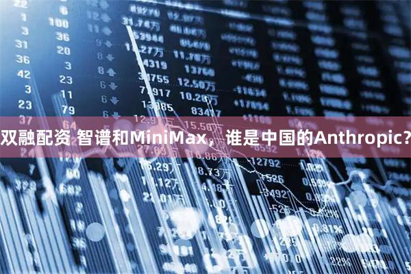 双融配资 智谱和MiniMax，谁是中国的Anthropic？