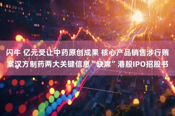 闪牛 亿元受让中药原创成果 核心产品销售涉行贿案汉方制药两大关键信息“缺席”港股IPO招股书