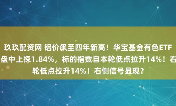 玖玖配资网 铝价飙至四年新高！华宝基金有色ETF（159876）盘中上探1.84%，标的指数自本轮低点拉升14%！右侧信号显现？