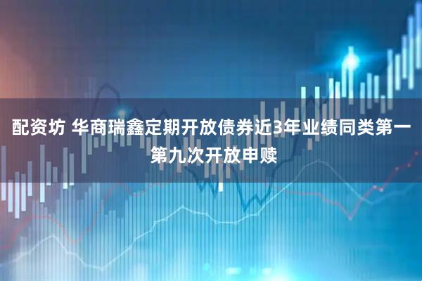 配资坊 华商瑞鑫定期开放债券近3年业绩同类第一 第九次开放申赎