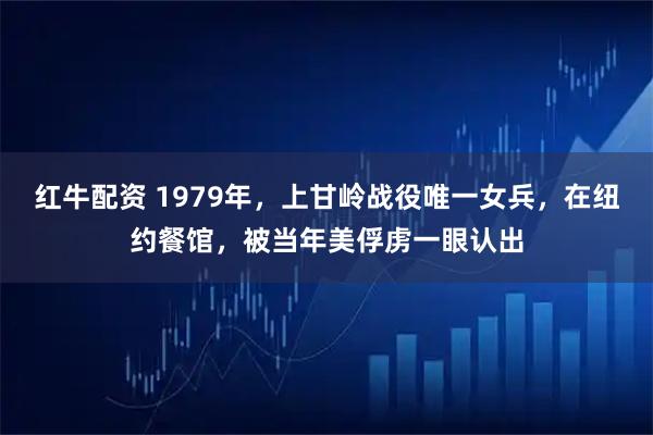 红牛配资 1979年，上甘岭战役唯一女兵，在纽约餐馆，被当年美俘虏一眼认出