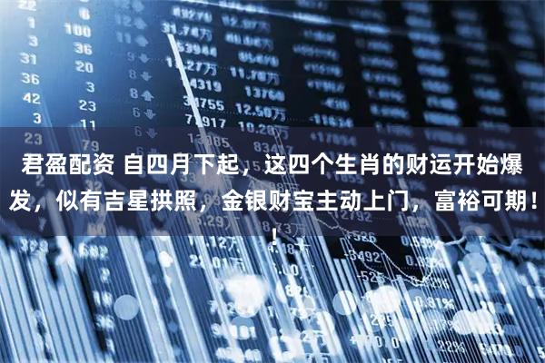 君盈配资 自四月下起，这四个生肖的财运开始爆发，似有吉星拱照，金银财宝主动上门，富裕可期！