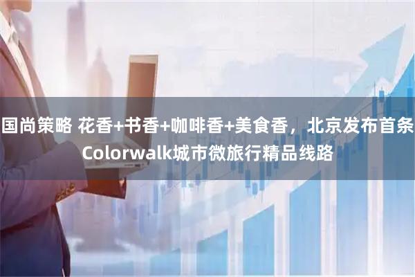 国尚策略 花香+书香+咖啡香+美食香，北京发布首条Colorwalk城市微旅行精品线路