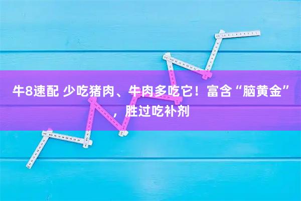 牛8速配 少吃猪肉、牛肉多吃它!富含“脑黄金”,胜过吃补剂