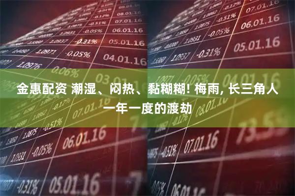 金惠配资 潮湿、闷热、黏糊糊! 梅雨, 长三角人一年一度的渡劫