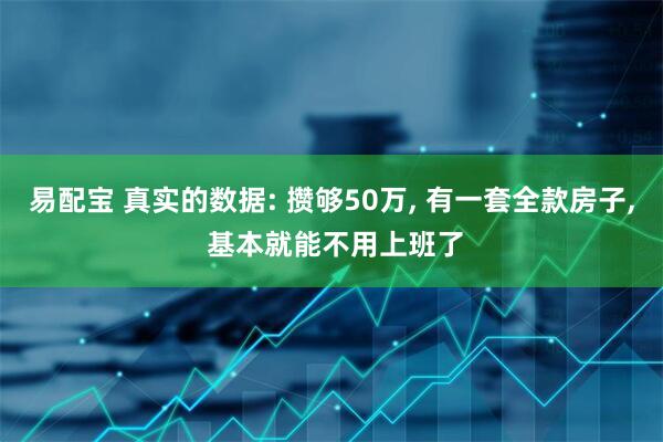 易配宝 真实的数据: 攒够50万, 有一套全款房子, 基本就能不用上班了