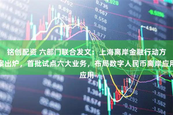 铭创配资 六部门联合发文：上海离岸金融行动方案出炉，首批试点六大业务，布局数字人民币离岸应用