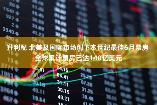 升利配 北美及国际市场创下本世纪最佳6月票房 全球累计票房已达140亿美元