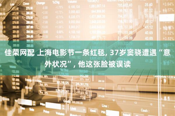 佳荣网配 上海电影节一条红毯, 37岁窦骁遭遇“意外状况”, 他这张脸被误读