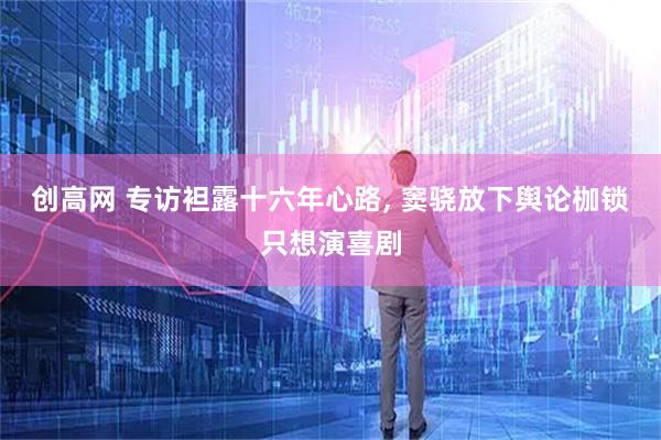 创高网 专访袒露十六年心路, 窦骁放下舆论枷锁只想演喜剧