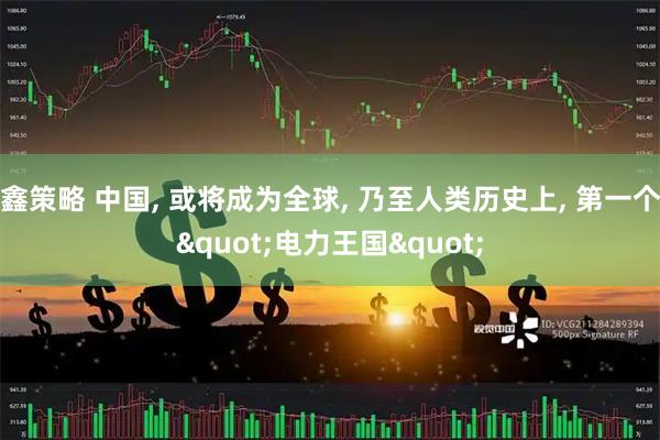 鑫策略 中国, 或将成为全球, 乃至人类历史上, 第一个"电力王国"