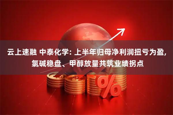 云上速融 中泰化学: 上半年归母净利润扭亏为盈, 氯碱稳盘、甲醇放量共筑业绩拐点