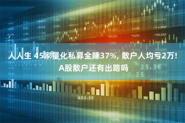 人人生 45家量化私募全赚37%, 散户人均亏2万! A股散户还有出路吗