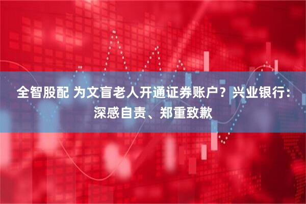 全智股配 为文盲老人开通证券账户?兴业银行:深感自责、郑重致歉