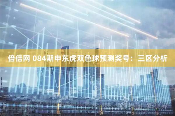 倍倍网 084期申东虎双色球预测奖号：三区分析