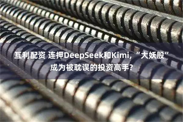 互利配资 连押DeepSeek和Kimi, “大妖股”成为被耽误的投资高手?