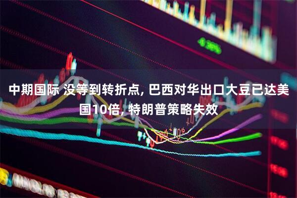 中期国际 没等到转折点, 巴西对华出口大豆已达美国10倍, 特朗普策略失效