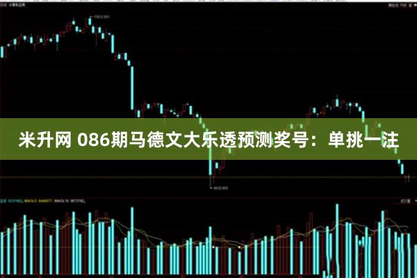 米升网 086期马德文大乐透预测奖号：单挑一注